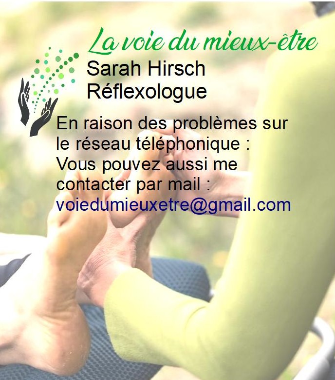 photo de mains qui massent un pied et texte qui dit En raison des problèmes sur le réseau téléphonique : 
Vous pouvez aussi me contacter par mail :
voiedumieuxetre@gmail.com avec logo de la voie du mieux être et texte qui dit Sarah Hirsch réflexologue